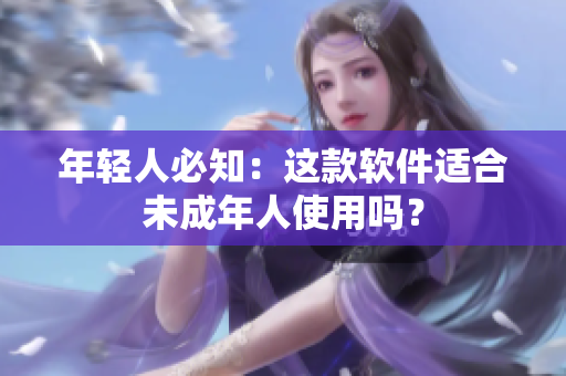 年轻人必知：这款软件适合未成年人使用吗？