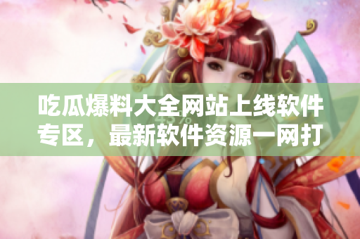 吃瓜爆料大全网站上线软件专区，最新软件资源一网打尽！