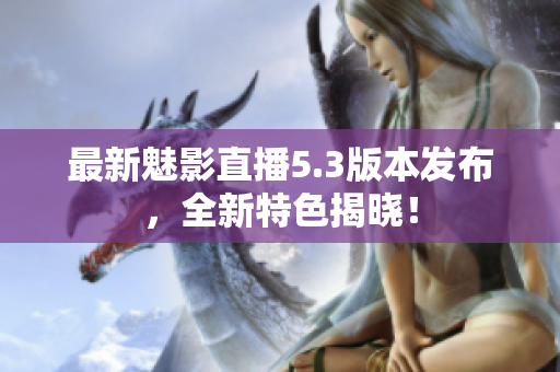 最新魅影直播5.3版本发布，全新特色揭晓！