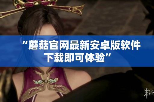 “蘑菇官网最新安卓版软件下载即可体验”