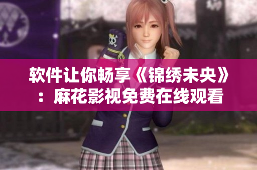 软件让你畅享《锦绣未央》：麻花影视免费在线观看