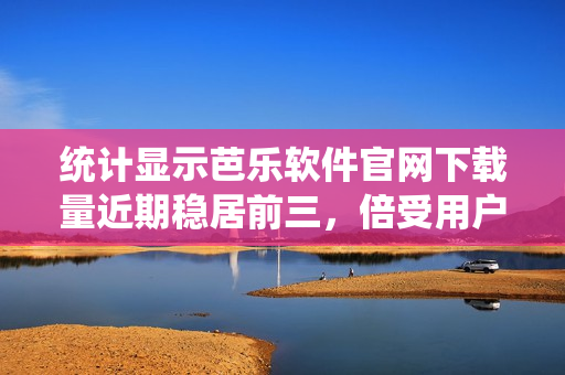 统计显示芭乐软件官网下载量近期稳居前三，倍受用户青睐