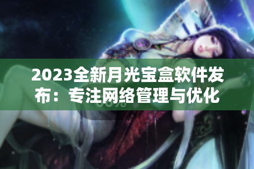 2023全新月光宝盒软件发布：专注网络管理与优化