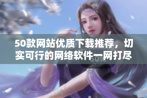 50款网站优质下载推荐，切实可行的网络软件一网打尽！