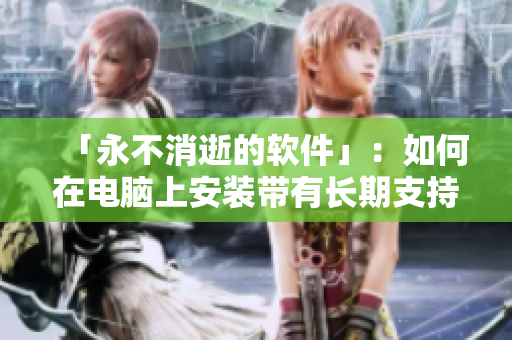 「永不消逝的软件」：如何在电脑上安装带有长期支持的软件？