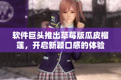 软件巨头推出草莓版瓜皮榴莲，开启新颖口感的体验