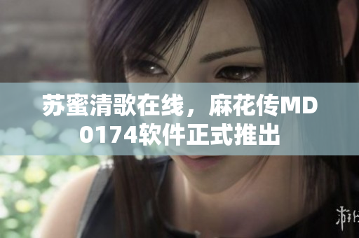 苏蜜清歌在线，麻花传MD0174软件正式推出