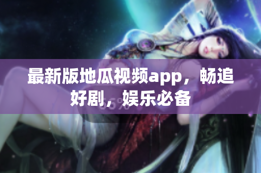 最新版地瓜视频app，畅追好剧，娱乐必备