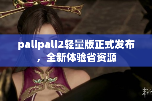 palipali2轻量版正式发布，全新体验省资源