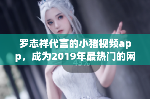 罗志祥代言的小猪视频app，成为2019年最热门的网络影音软件