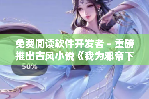 免费阅读软件开发者 – 重磅推出古风小说《我为邪帝下拉式》