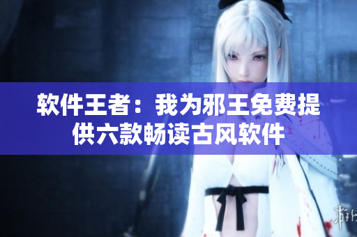 软件王者：我为邪王免费提供六款畅读古风软件