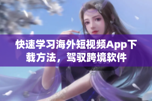 快速学习海外短视频App下载方法，驾驭跨境软件