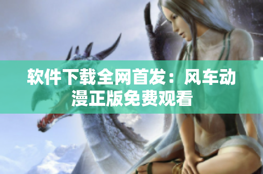 软件下载全网首发：风车动漫正版免费观看