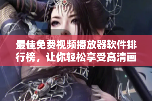 最佳免费视频播放器软件排行榜，让你轻松享受高清画质