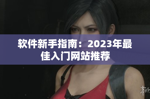 软件新手指南：2023年最佳入门网站推荐