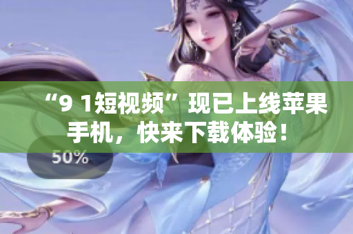 “9 1短视频”现已上线苹果手机，快来下载体验！