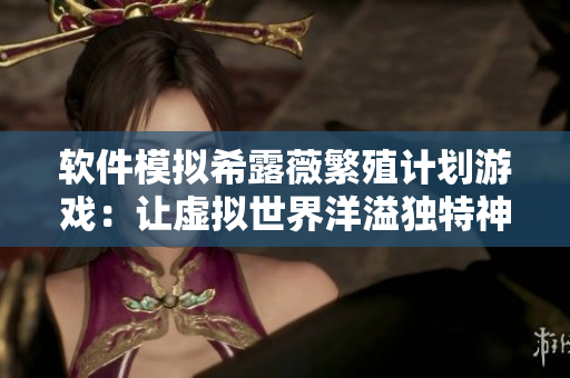 软件模拟希露薇繁殖计划游戏：让虚拟世界洋溢独特神秘氛围
