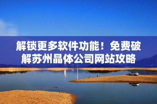 解锁更多软件功能！免费破解苏州晶体公司网站攻略