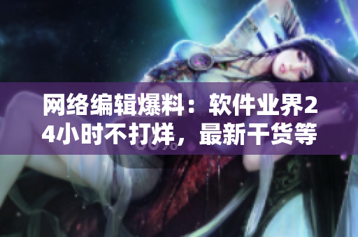 网络编辑爆料：软件业界24小时不打烊，最新干货等你来看！