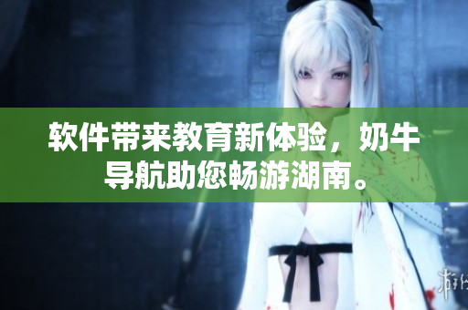 软件带来教育新体验，奶牛导航助您畅游湖南。