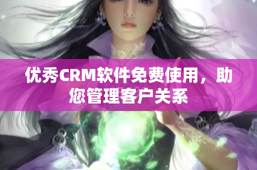 优秀CRM软件免费使用，助您管理客户关系