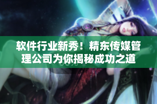 软件行业新秀！精东传媒管理公司为你揭秘成功之道