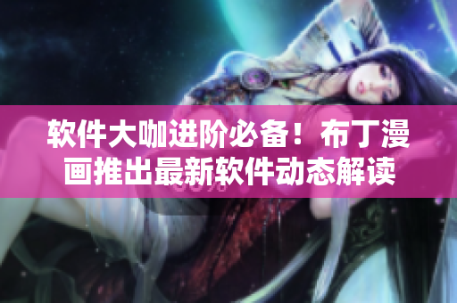 软件大咖进阶必备！布丁漫画推出最新软件动态解读