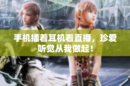 手机插着耳机看直播，珍爱听觉从我做起！