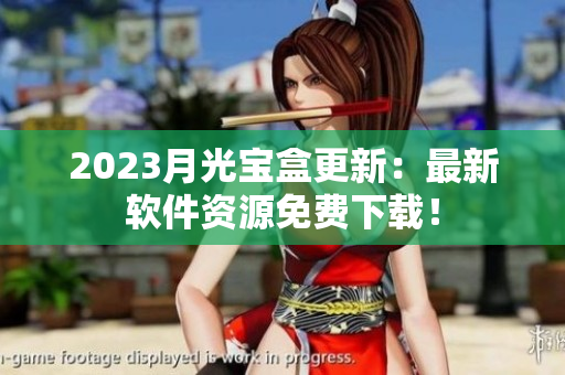 2023月光宝盒更新：最新软件资源免费下载！