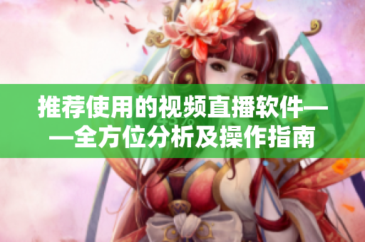 推荐使用的视频直播软件——全方位分析及操作指南