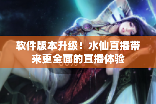 软件版本升级！水仙直播带来更全面的直播体验