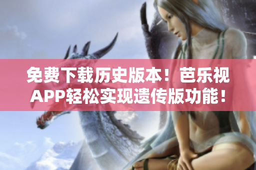 免费下载历史版本！芭乐视APP轻松实现遗传版功能！