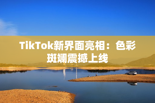 TikTok新界面亮相：色彩斑斓震撼上线