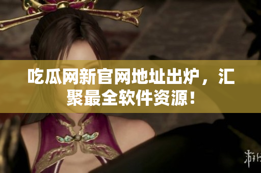 吃瓜网新官网地址出炉，汇聚最全软件资源！