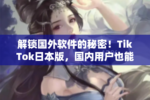 解锁国外软件的秘密！TikTok日本版，国内用户也能上手