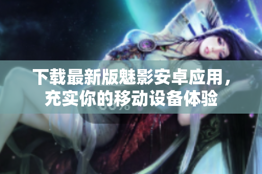 下载最新版魅影安卓应用，充实你的移动设备体验