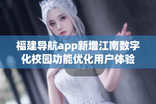 福建导航app新增江南数字化校园功能优化用户体验