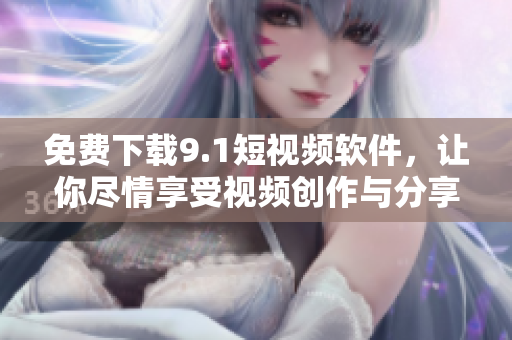 免费下载9.1短视频软件，让你尽情享受视频创作与分享！