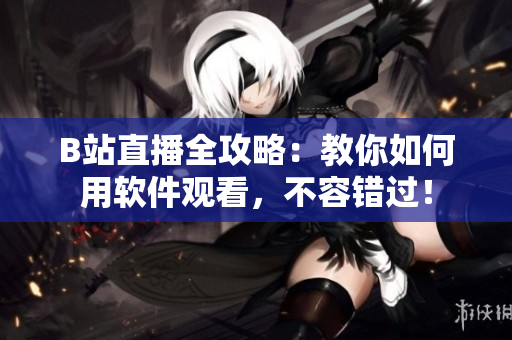 B站直播全攻略：教你如何用软件观看，不容错过！