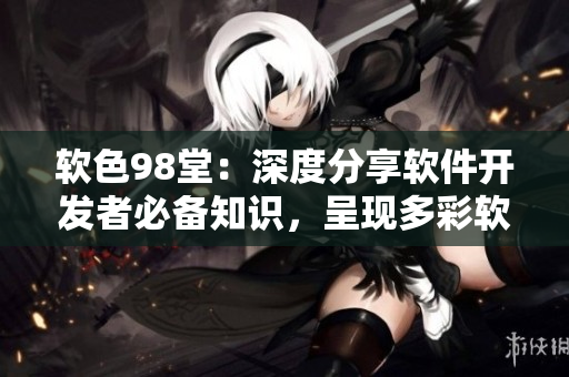 软色98堂：深度分享软件开发者必备知识，呈现多彩软件世界！