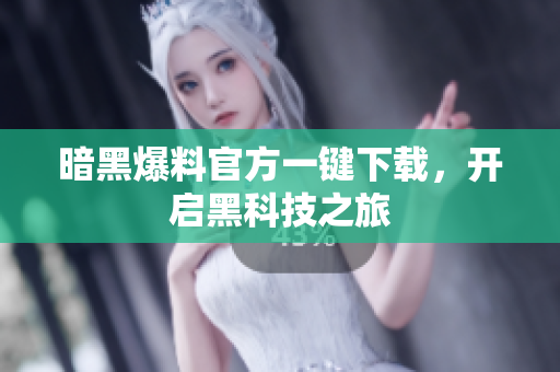 暗黑爆料官方一键下载，开启黑科技之旅