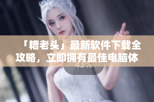 「糟老头」最新软件下载全攻略，立即拥有最佳电脑体验！
