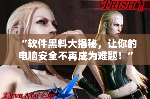“软件黑料大揭秘，让你的电脑安全不再成为难题！”