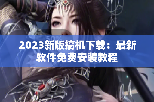 2023新版搞机下载：最新软件免费安装教程
