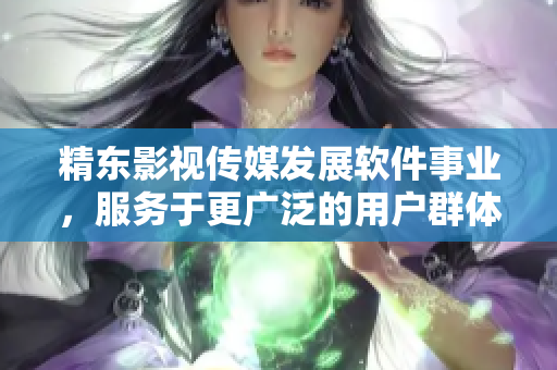 精东影视传媒发展软件事业，服务于更广泛的用户群体