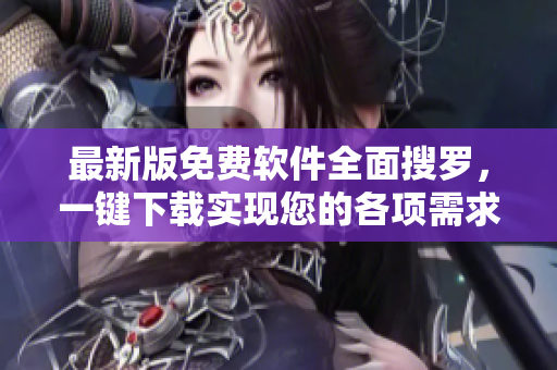 最新版免费软件全面搜罗，一键下载实现您的各项需求
