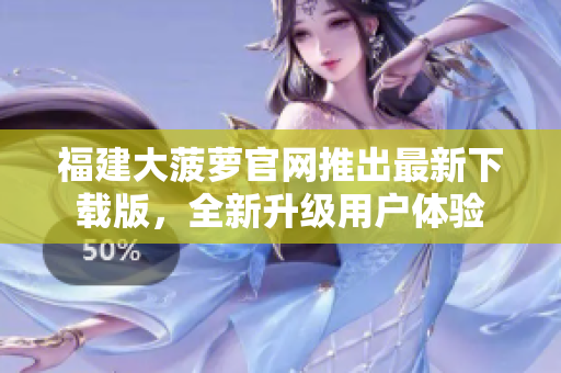 福建大菠萝官网推出最新下载版，全新升级用户体验