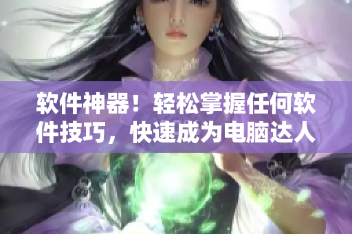 软件神器！轻松掌握任何软件技巧，快速成为电脑达人！
