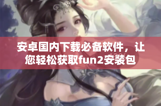 安卓国内下载必备软件，让您轻松获取fun2安装包
